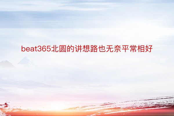 beat365北圆的讲想路也无奈平常相好