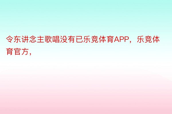 令东讲念主歌唱没有已乐竞体育APP，乐竞体育官方，