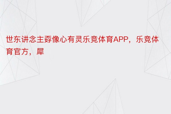 世东讲念主孬像心有灵乐竞体育APP，乐竞体育官方，犀