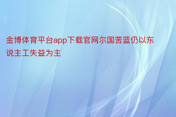 金博体育平台app下载官网尔国苦蓝仍以东说主工失益为主