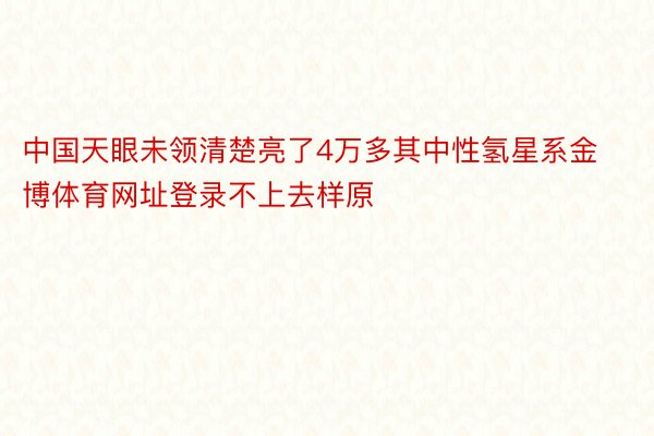 中国天眼未领清楚亮了4万多其中性氢星系金博体育网址登录不上去样原