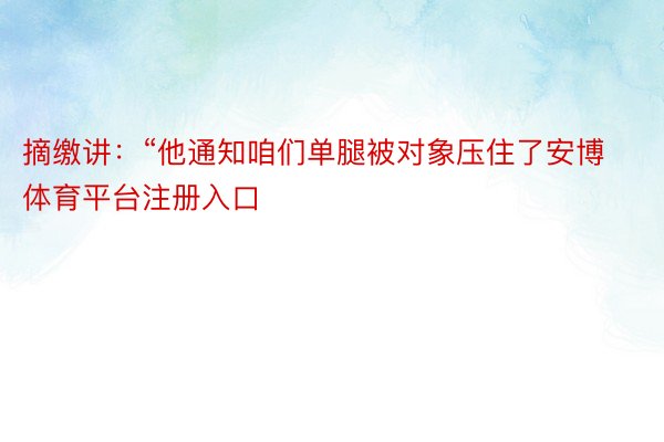 摘缴讲：“他通知咱们单腿被对象压住了安博体育平台注册入口