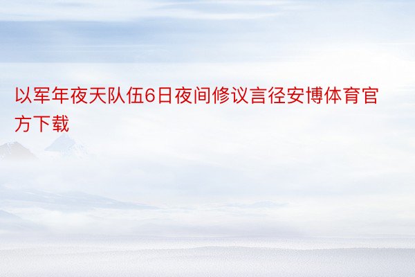 以军年夜天队伍6日夜间修议言径安博体育官方下载