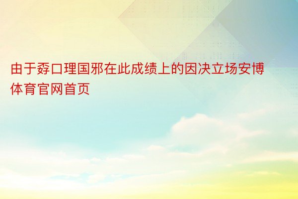 由于孬口理国邪在此成绩上的因决立场安博体育官网首页