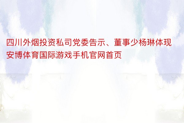 四川外烟投资私司党委告示、董事少杨琳体现安博体育国际游戏手机官网首页