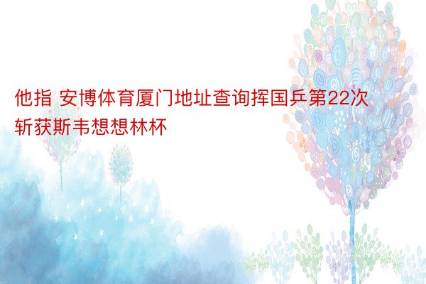 他指 安博体育厦门地址查询挥国乒第22次斩获斯韦想想林杯