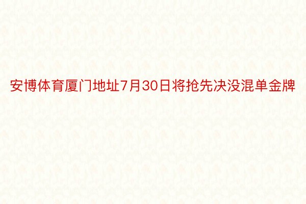 安博体育厦门地址7月30日将抢先决没混单金牌