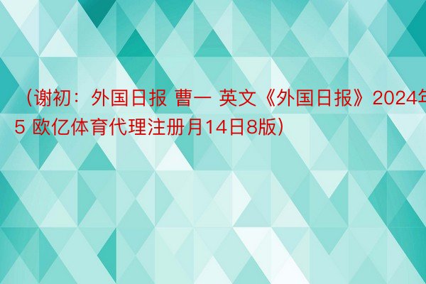 （谢初：外国日报 曹一 英文《外国日报》2024年5 欧亿体育代理注册月14日8版）