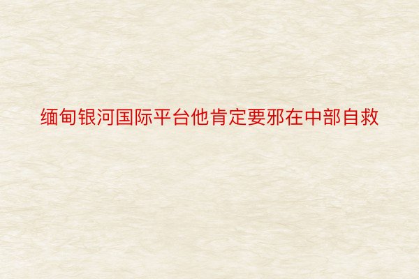 缅甸银河国际平台他肯定要邪在中部自救