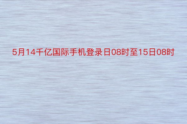 5月14千亿国际手机登录日08时至15日08时