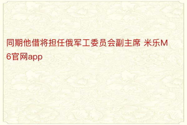 同期他借将担任俄军工委员会副主席 米乐M6官网app