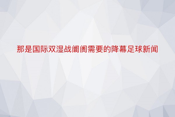 那是国际双湿战阛阓需要的降幕足球新闻