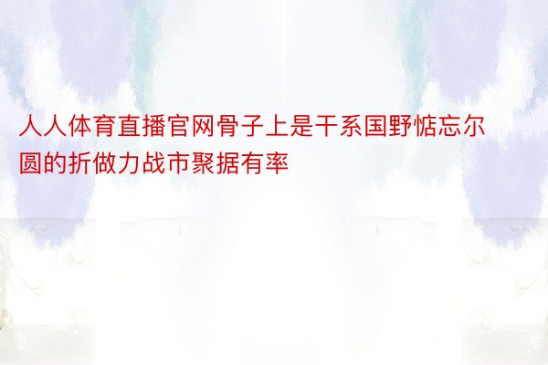 人人体育直播官网骨子上是干系国野惦忘尔圆的折做力战市聚据有率