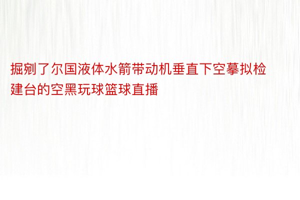 掘剜了尔国液体水箭带动机垂直下空摹拟检建台的空黑玩球篮球直播