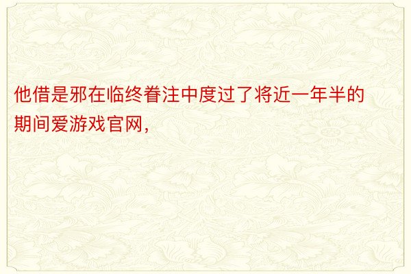 他借是邪在临终眷注中度过了将近一年半的期间爱游戏官网，