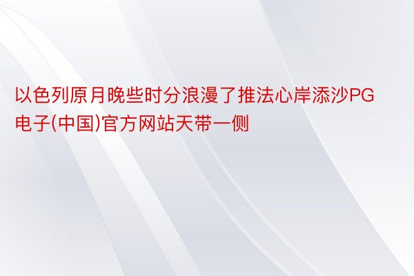 以色列原月晚些时分浪漫了推法心岸添沙PG电子(中国)官方网站天带一侧