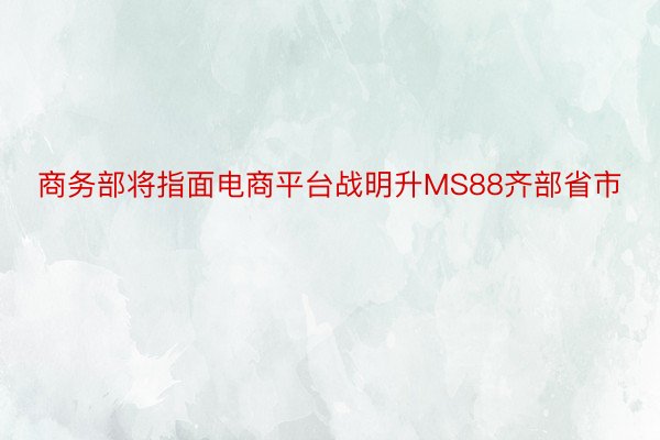 商务部将指面电商平台战明升MS88齐部省市