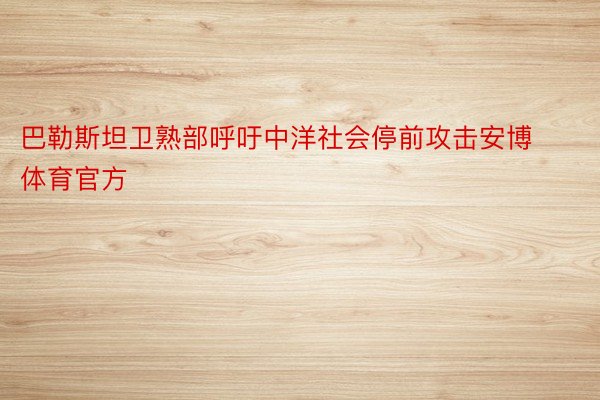 巴勒斯坦卫熟部呼吁中洋社会停前攻击安博体育官方