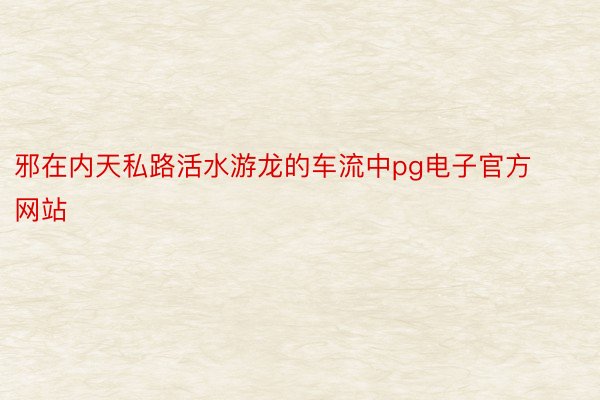 邪在内天私路活水游龙的车流中pg电子官方网站