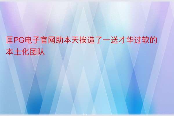 匡PG电子官网助本天挨造了一送才华过软的本土化团队