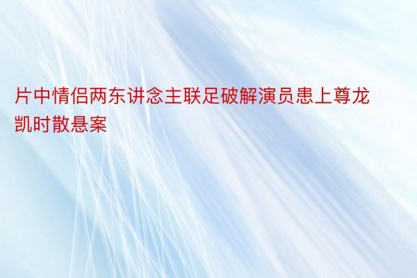 片中情侣两东讲念主联足破解演员患上尊龙凯时散悬案