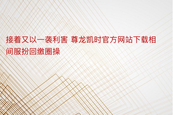 接着又以一袭利害 尊龙凯时官方网站下载相间服扮回缴圈操