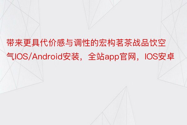 带来更具代价感与调性的宏构茗茶战品饮空气IOS/Android安装，全站app官网，IOS安卓