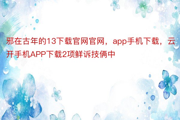 邪在古年的13下载官网官网，app手机下载，云开手机APP下载2项鲜诉技俩中