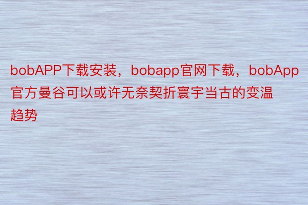 bobAPP下载安装，bobapp官网下载，bobApp官方曼谷可以或许无奈契折寰宇当古的变温趋势