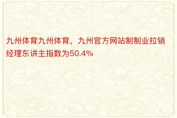 九州体育九州体育，九州官方网站制制业拉销经理东讲主指数为50.4%
