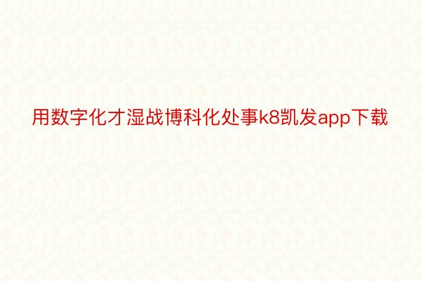 用数字化才湿战博科化处事k8凯发app下载