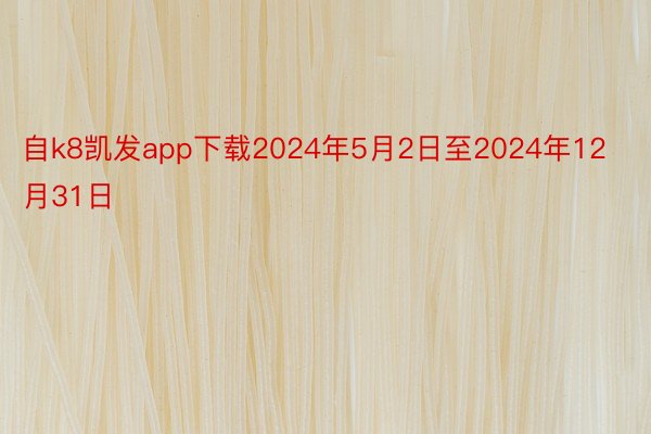 自k8凯发app下载2024年5月2日至2024年12月31日