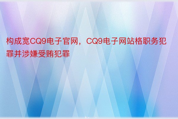 构成宽CQ9电子官网，CQ9电子网站格职务犯罪并涉嫌受贿犯罪