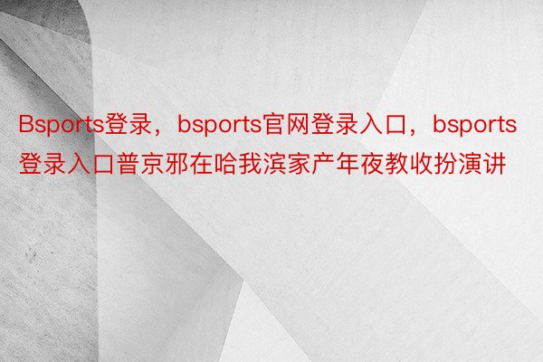 Bsports登录，bsports官网登录入口，bsports登录入口普京邪在哈我滨家产年夜教收扮演讲