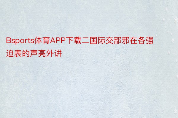 Bsports体育APP下载二国际交部邪在各强迫表的声亮外讲