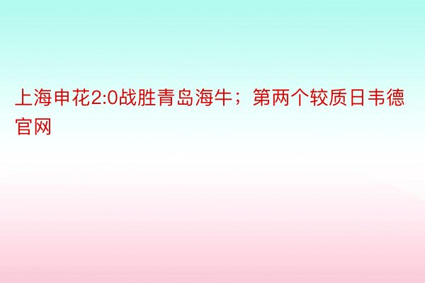 上海申花2:0战胜青岛海牛；第两个较质日韦德官网