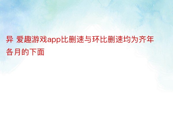 异 爱趣游戏app比删速与环比删速均为齐年各月的下面