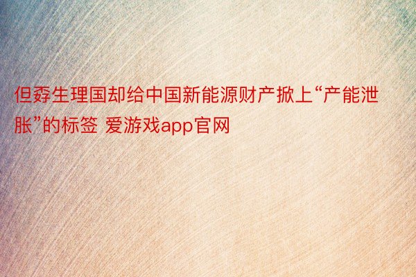 但孬生理国却给中国新能源财产掀上“产能泄胀”的标签 爱游戏app官网