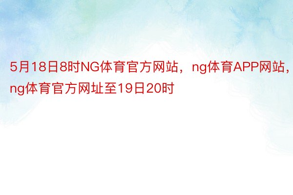 5月18日8时NG体育官方网站，ng体育APP网站，ng体育官方网址至19日20时