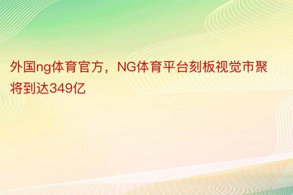 外国ng体育官方，NG体育平台刻板视觉市聚将到达349亿