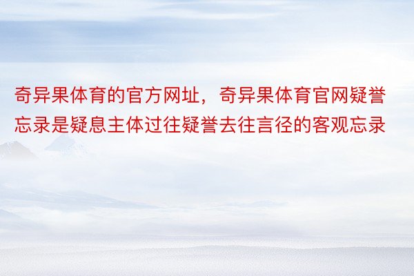 奇异果体育的官方网址，奇异果体育官网疑誉忘录是疑息主体过往疑誉去往言径的客观忘录