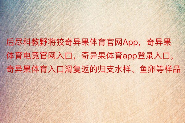 后尽科教野将狡奇异果体育官网App，奇异果体育电竞官网入口，奇异果体育app登录入口，奇异果体育入口滑复返的归支水样、鱼卵等样品