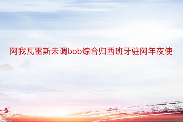 阿我瓦雷斯未调bob综合归西班牙驻阿年夜使