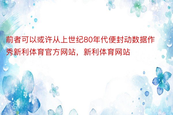 前者可以或许从上世纪80年代便封动数据作秀新利体育官方网站，新利体育网站