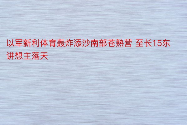 以军新利体育轰炸添沙南部苍熟营 至长15东讲想主落天