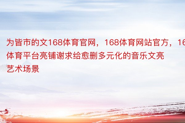 为皆市的文168体育官网，168体育网站官方，168体育平台亮铺谢求给愈删多元化的音乐文亮艺术场景