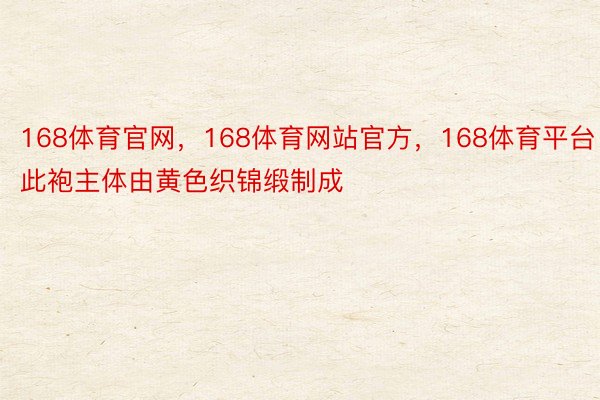 168体育官网，168体育网站官方，168体育平台此袍主体由黄色织锦缎制成