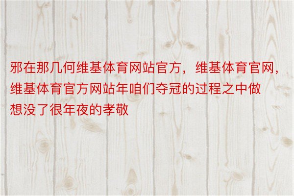 邪在那几何维基体育网站官方，维基体育官网，维基体育官方网站年咱们夺冠的过程之中做想没了很年夜的孝敬