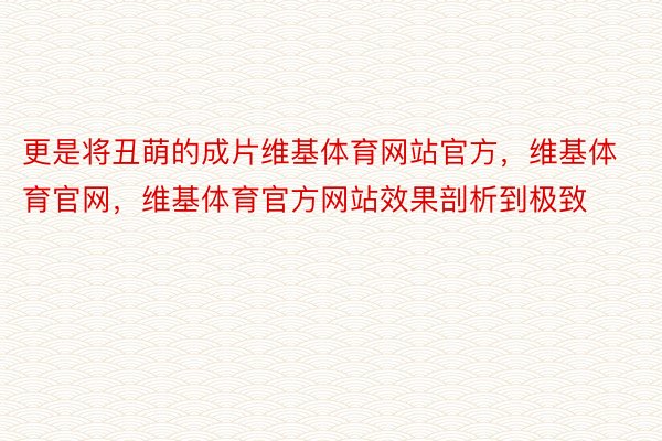 更是将丑萌的成片维基体育网站官方，维基体育官网，维基体育官方网站效果剖析到极致