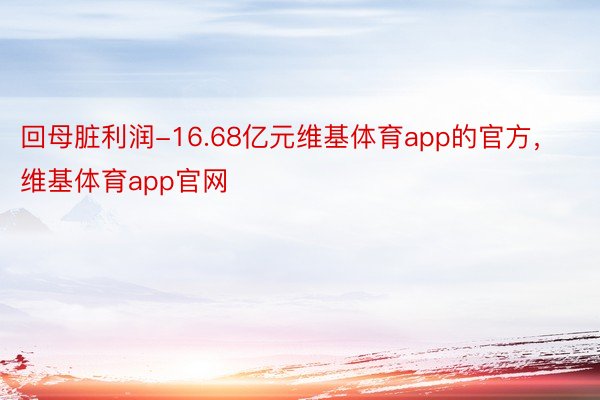 回母脏利润-16.68亿元维基体育app的官方，维基体育app官网